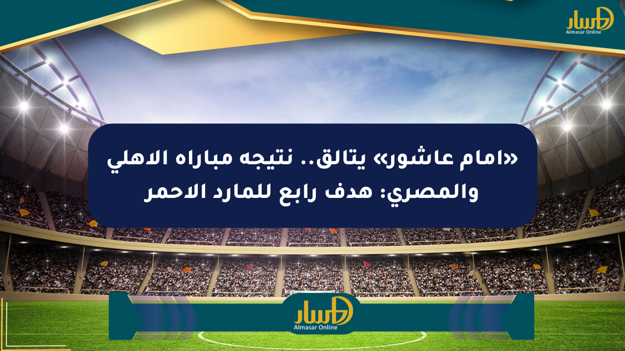«إمام عاشور» يتألق.. نتيجة مباراة الأهلي والمصري: هدف رابع للمارد الأحمر